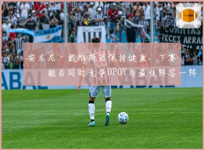 安东尼·戴维斯若保持健康,下赛季能否同时竞争DPOY与最佳阵容一阵?