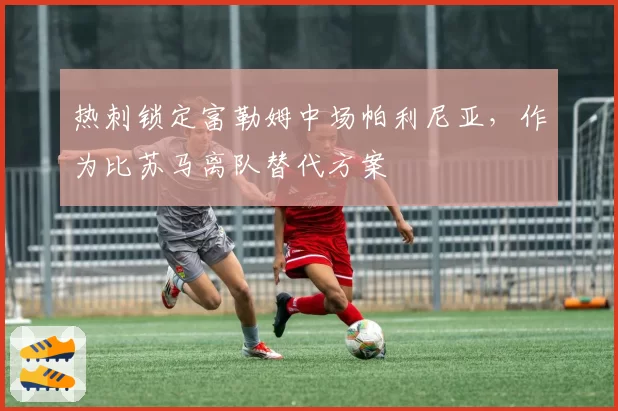 热刺锁定富勒姆中场帕利尼亚，作为比苏马离队替代方案