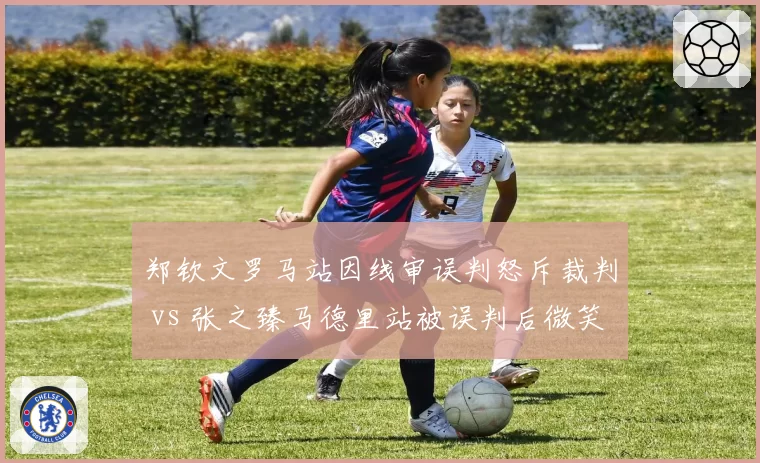 郑钦文罗马站因线审误判怒斥裁判 vs 张之臻马德里站被误判后微笑示意，中国球员反应两极化