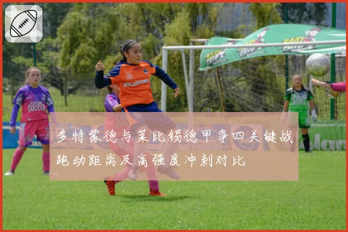 多特蒙德与莱比锡德甲争四关键战跑动距离及高强度冲刺对比