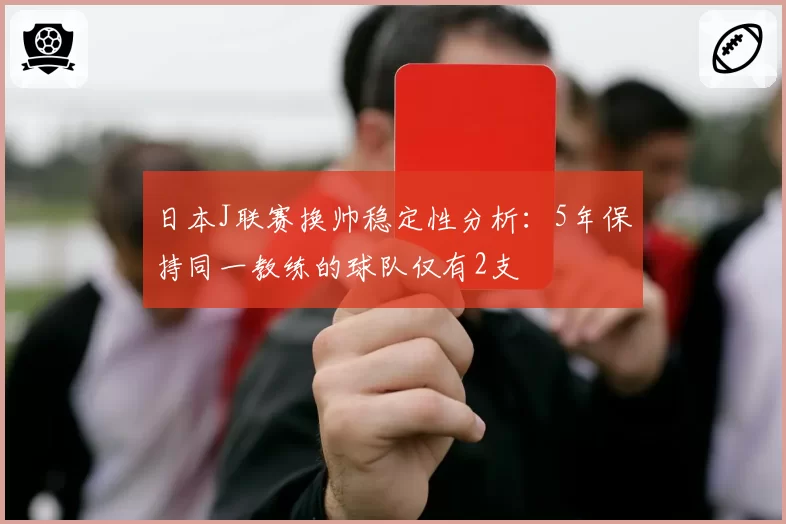 日本J联赛换帅稳定性分析：5年保持同一教练的球队仅有2支