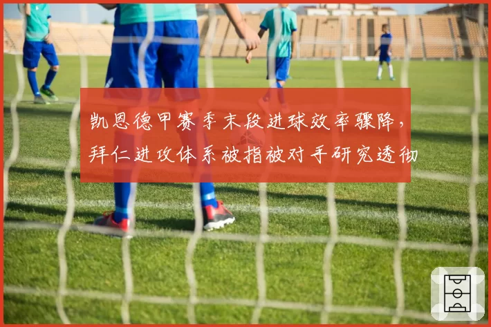 凯恩德甲赛季末段进球效率骤降，拜仁进攻体系被指被对手研究透彻