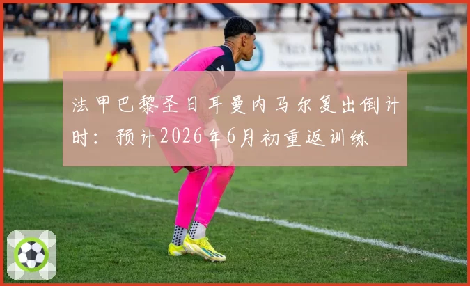 法甲巴黎圣日耳曼内马尔复出倒计时：预计2026年6月初重返训练