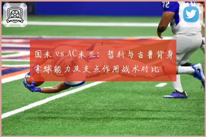 国米 vs AC米兰：哲科与吉鲁背身拿球能力及支点作用战术对比