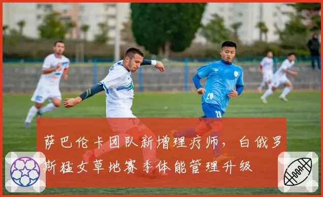 萨巴伦卡团队新增理疗师,白俄罗斯猛女草地赛季体能管理升级