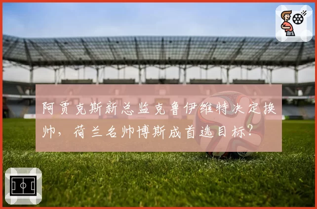 阿贾克斯新总监克鲁伊维特决定换帅，荷兰名帅博斯成首选目标？