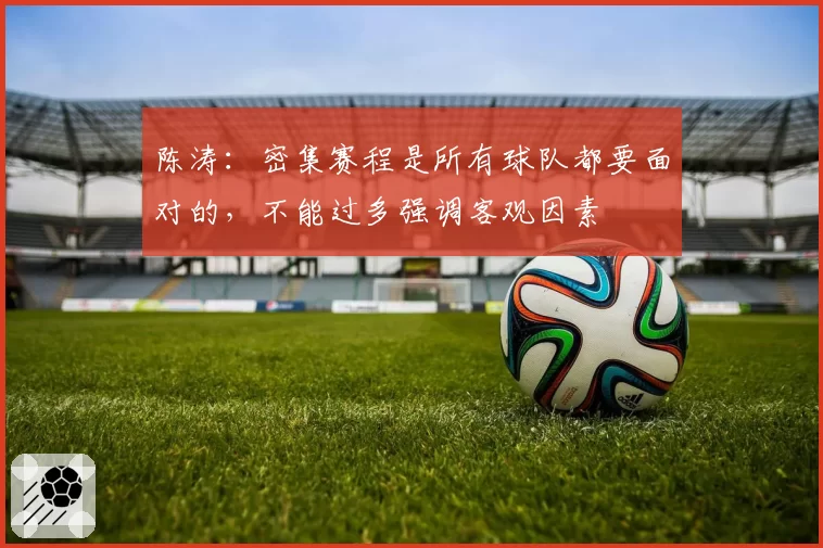 陈涛：密集赛程是所有球队都要面对的，不能过多强调客观因素