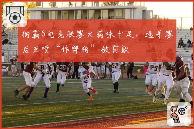 街霸6电竞联赛火药味十足,选手赛后互喷“作弊狗”被罚款