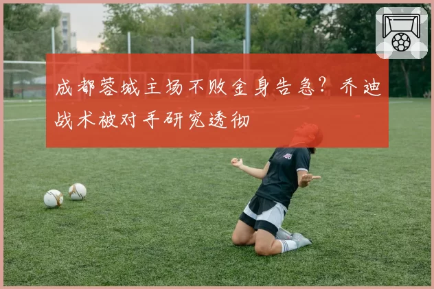 成都蓉城主场不败金身告急？乔迪战术被对手研究透彻