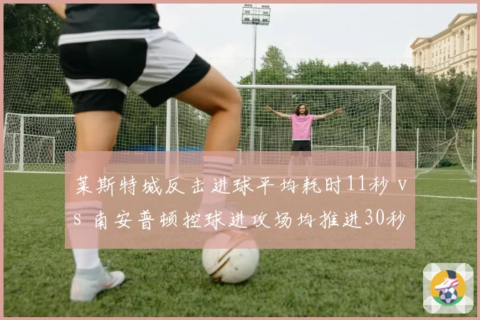 莱斯特城反击进球平均耗时11秒 vs 南安普顿控球进攻场均推进30秒，保级战节奏博弈