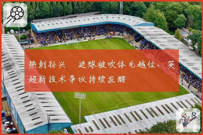 热刺孙兴慜进球被吹体毛越位,英超新技术争议持续发酵