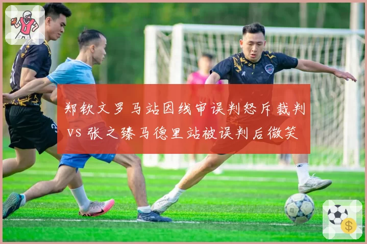 郑钦文罗马站因线审误判怒斥裁判 vs 张之臻马德里站被误判后微笑示意，中国球员反应两极化