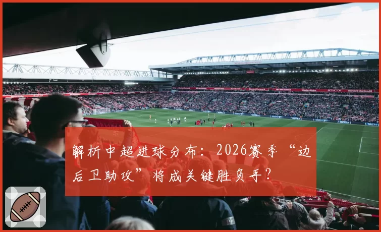解析中超进球分布：2026赛季“边后卫助攻”将成关键胜负手？