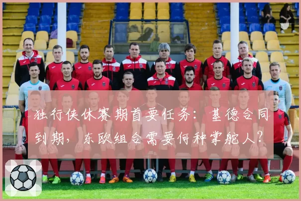 独行侠休赛期首要任务：基德合同到期，东欧组合需要何种掌舵人？