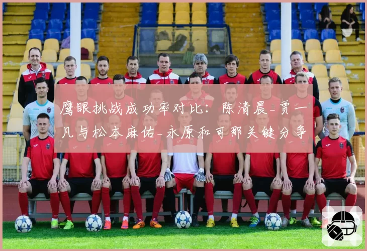鹰眼挑战成功率对比：陈清晨_贾一凡与松本麻佑_永原和可那关键分争议解析