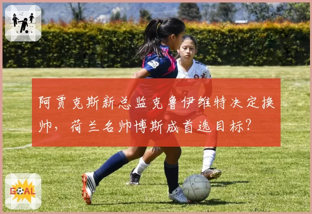 阿贾克斯新总监克鲁伊维特决定换帅，荷兰名帅博斯成首选目标？