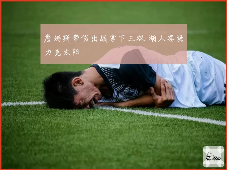 詹姆斯带伤出战拿下三双 湖人客场力克太阳