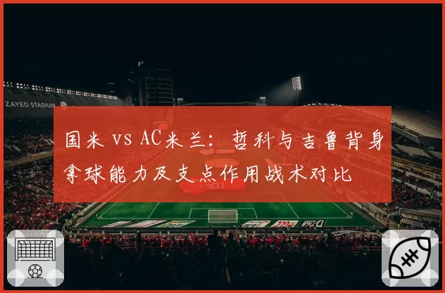 国米 vs AC米兰：哲科与吉鲁背身拿球能力及支点作用战术对比