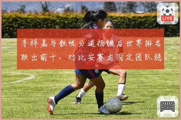 李梓嘉与教练分道扬镳后世界排名跌出前十,对比安赛龙固定团队稳居榜首