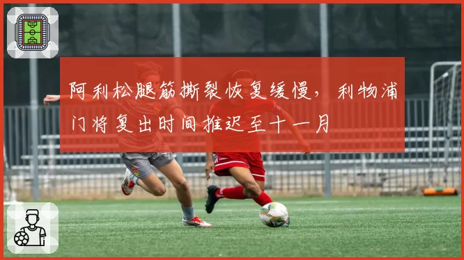 阿利松腿筋撕裂恢复缓慢，利物浦门将复出时间推迟至十一月
