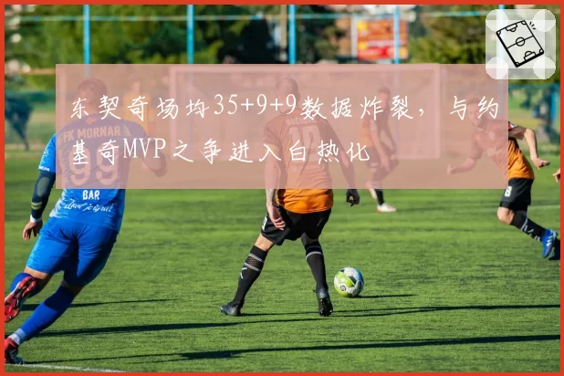 东契奇场均35+9+9数据炸裂，与约基奇MVP之争进入白热化