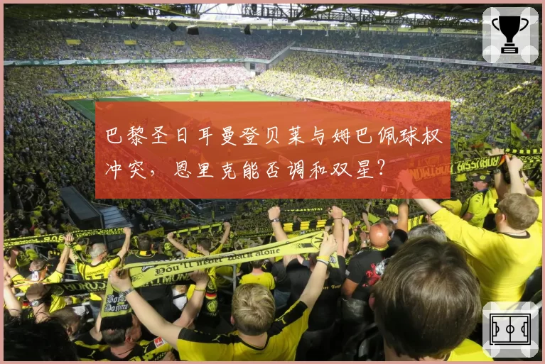 巴黎圣日耳曼登贝莱与姆巴佩球权冲突，恩里克能否调和双星？