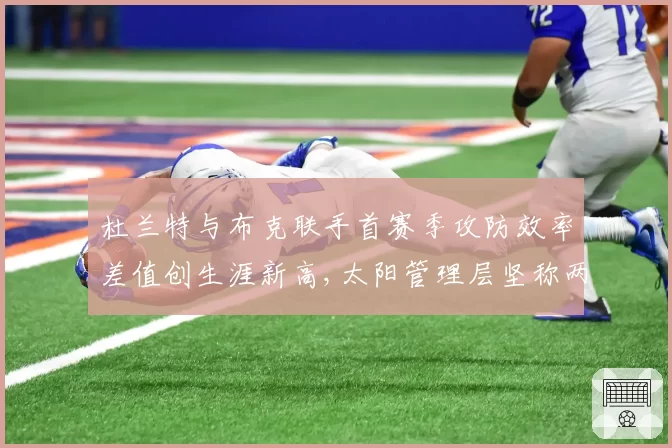 杜兰特与布克联手首赛季攻防效率差值创生涯新高,太阳管理层坚称两人合作为长期计划__br_