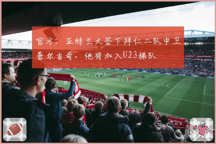 官方：亚特兰大签下拜仁二队中卫普尔吉奇，他将加入U23梯队