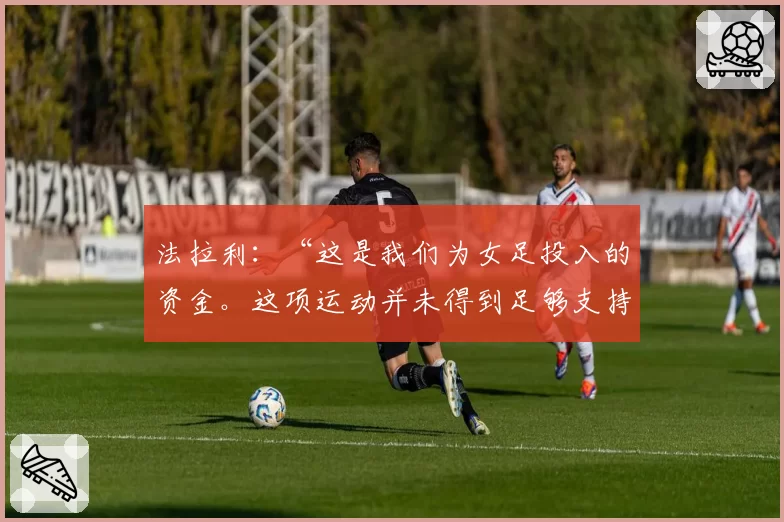 法拉利:“这是我们为女足投入的资金。这项运动并未得到足够支持”