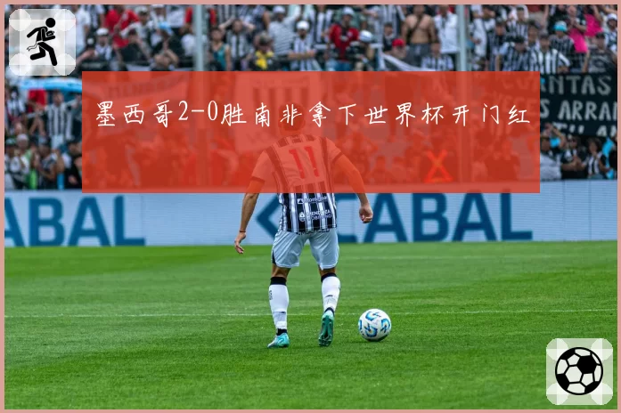 墨西哥2-0胜南非拿下世界杯开门红