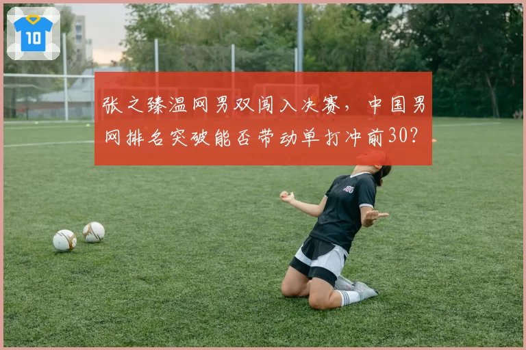 张之臻温网男双闯入决赛，中国男网排名突破能否带动单打冲前30？