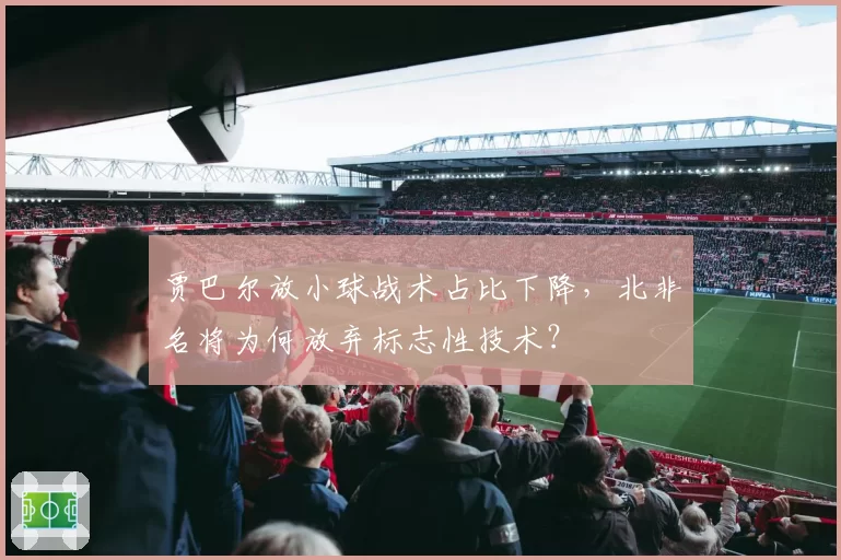 贾巴尔放小球战术占比下降，北非名将为何放弃标志性技术？