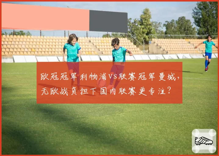 欧冠冠军利物浦vs联赛冠军曼城，无欧战负担下国内联赛更专注？