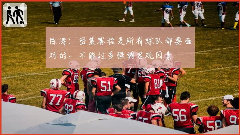 陈涛：密集赛程是所有球队都要面对的，不能过多强调客观因素