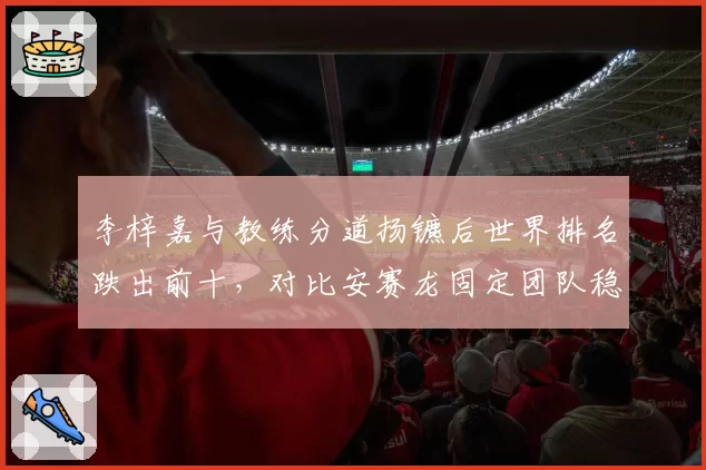 李梓嘉与教练分道扬镳后世界排名跌出前十,对比安赛龙固定团队稳居榜首