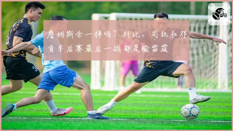 詹姆斯会一样吗？科比、司机和邓肯季后赛最后一战都是输雷霆