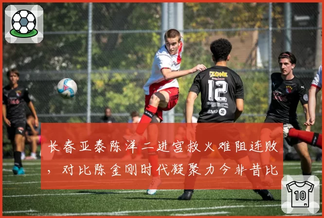 长春亚泰陈洋二进宫救火难阻连败，对比陈金刚时代凝聚力今非昔比