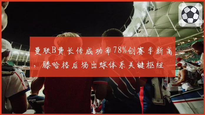 曼联B费长传成功率78%创赛季新高，滕哈格后场出球体系关键枢纽