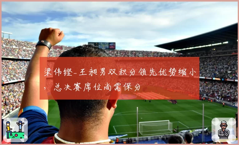梁伟铿_王昶男双积分领先优势缩小,总决赛席位尚需保分