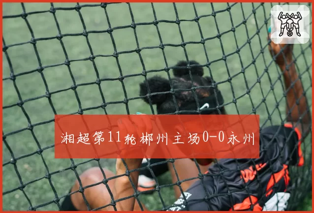 湘超第11轮郴州主场0-0永州