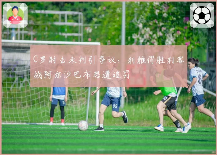 C罗肘击未判引争议，利雅得胜利客战阿尔沙巴布恐遭追罚