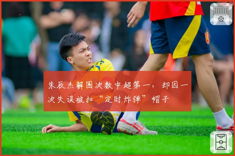 朱辰杰解围次数中超第一，却因一次失误被扣“定时炸弹”帽子