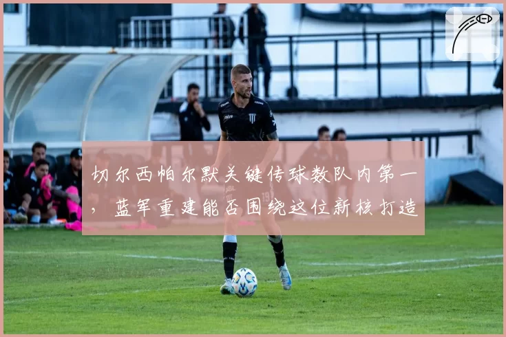 切尔西帕尔默关键传球数队内第一,蓝军重建能否围绕这位新核打造体系