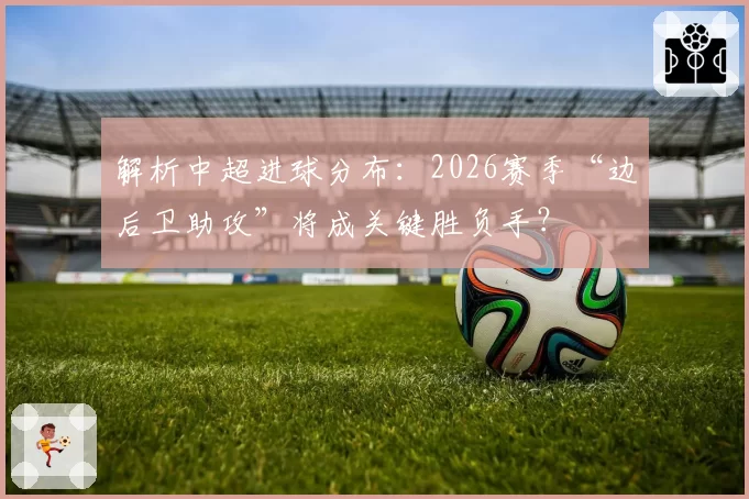 解析中超进球分布：2026赛季“边后卫助攻”将成关键胜负手？