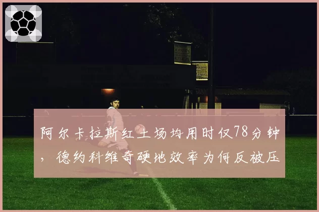 阿尔卡拉斯红土场均用时仅78分钟,德约科维奇硬地效率为何反被压制?