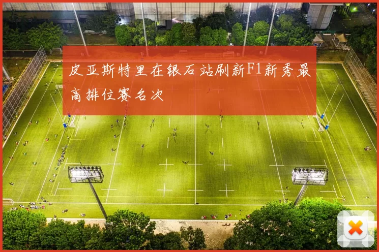 皮亚斯特里在银石站刷新F1新秀最高排位赛名次
