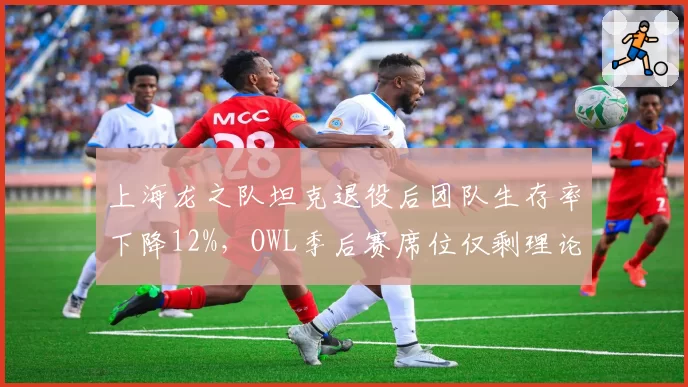 上海龙之队坦克退役后团队生存率下降12%，OWL季后赛席位仅剩理论可能