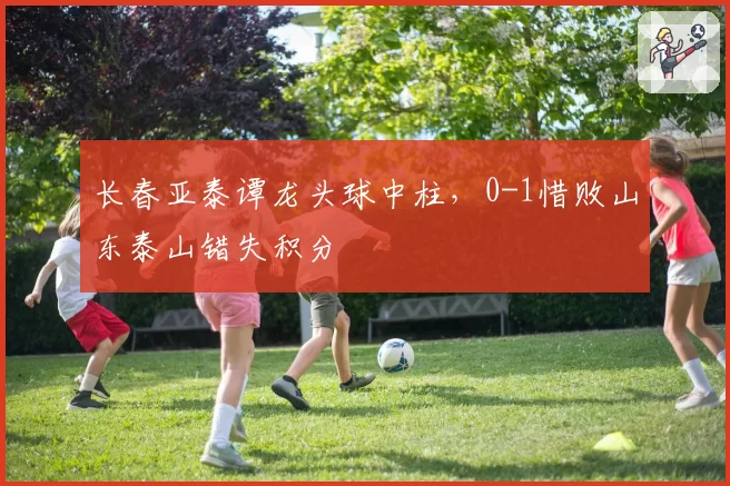 长春亚泰谭龙头球中柱，0-1惜败山东泰山错失积分