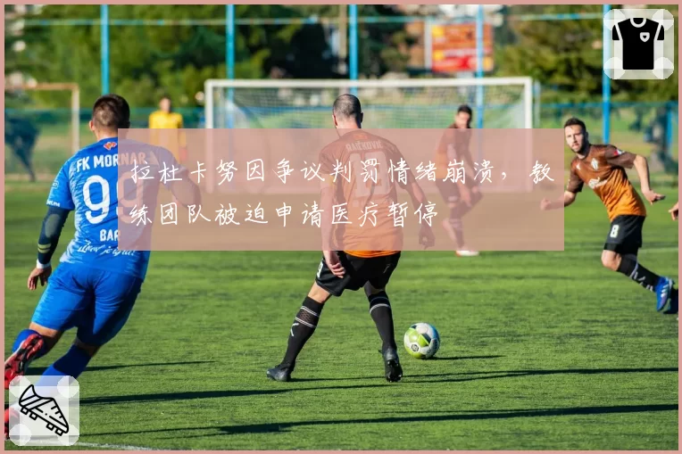 拉杜卡努因争议判罚情绪崩溃,教练团队被迫申请医疗暂停