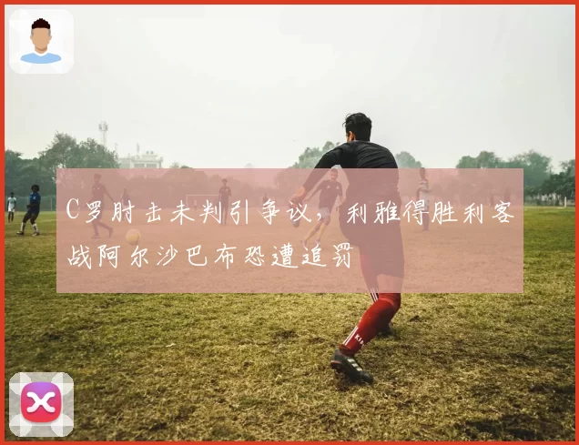 C罗肘击未判引争议，利雅得胜利客战阿尔沙巴布恐遭追罚